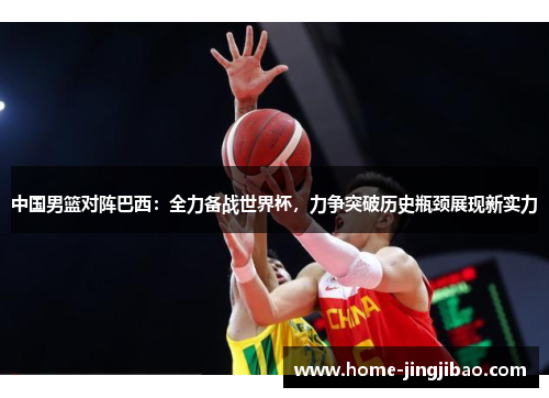 中国男篮对阵巴西：全力备战世界杯，力争突破历史瓶颈展现新实力
