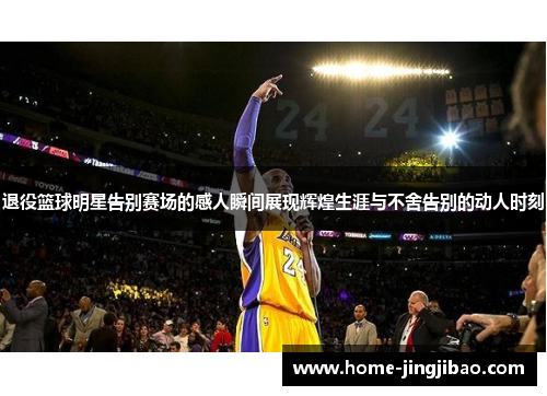 退役篮球明星告别赛场的感人瞬间展现辉煌生涯与不舍告别的动人时刻