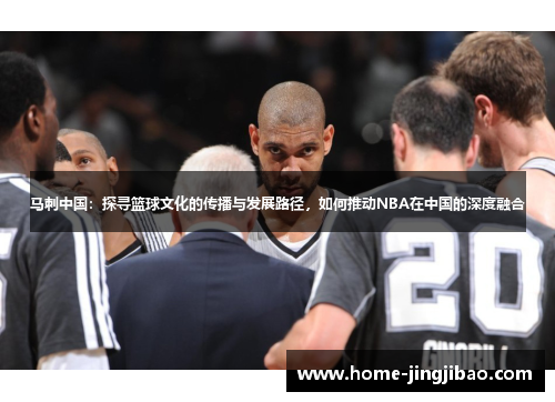 马刺中国：探寻篮球文化的传播与发展路径，如何推动NBA在中国的深度融合